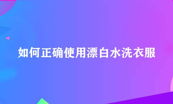 如何正确使用漂白水洗衣服