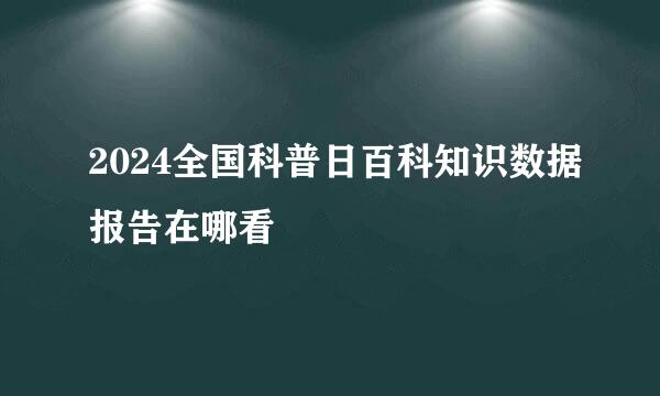 2024全国科普日百科知识数据报告在哪看