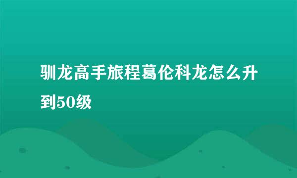 驯龙高手旅程葛伦科龙怎么升到50级