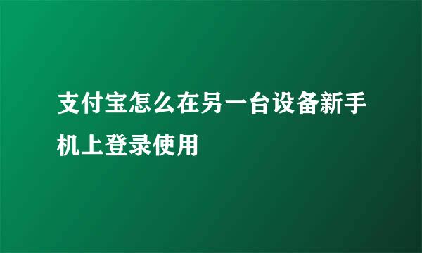 支付宝怎么在另一台设备新手机上登录使用