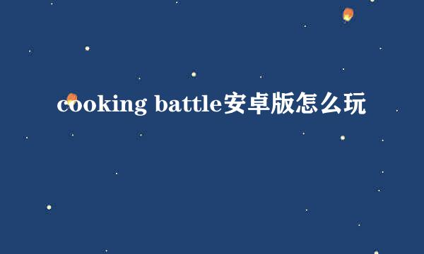 cooking battle安卓版怎么玩