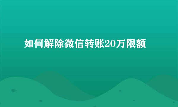 如何解除微信转账20万限额