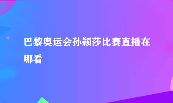 巴黎奥运会孙颖莎比赛直播在哪看