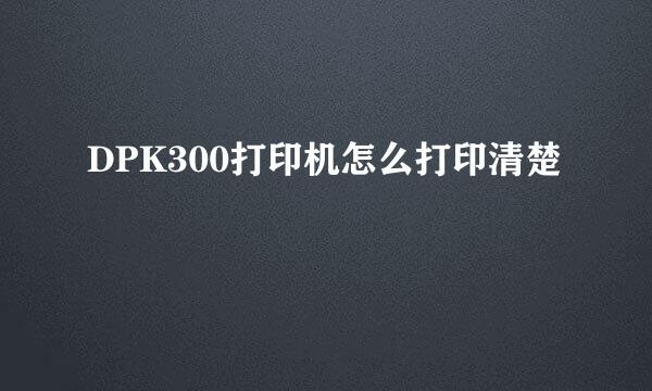 DPK300打印机怎么打印清楚