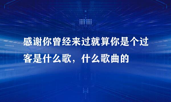 感谢你曾经来过就算你是个过客是什么歌，什么歌曲的