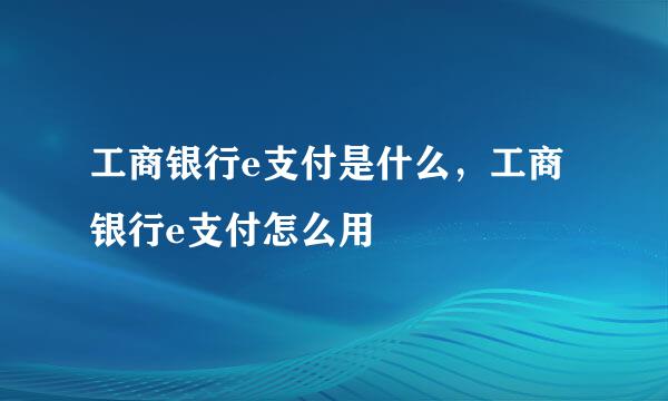 工商银行e支付是什么，工商银行e支付怎么用