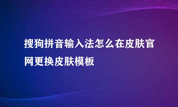 搜狗拼音输入法怎么在皮肤官网更换皮肤模板