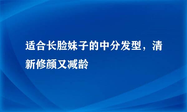 适合长脸妹子的中分发型，清新修颜又减龄