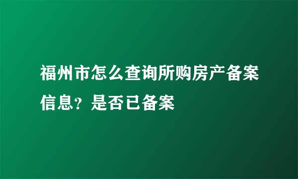 福州市怎么查询所购房产备案信息？是否已备案