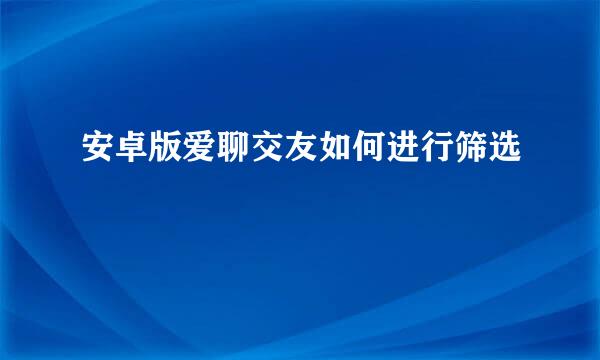 安卓版爱聊交友如何进行筛选