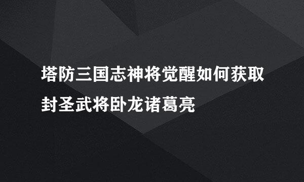 塔防三国志神将觉醒如何获取封圣武将卧龙诸葛亮