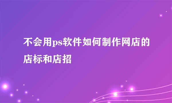 不会用ps软件如何制作网店的店标和店招