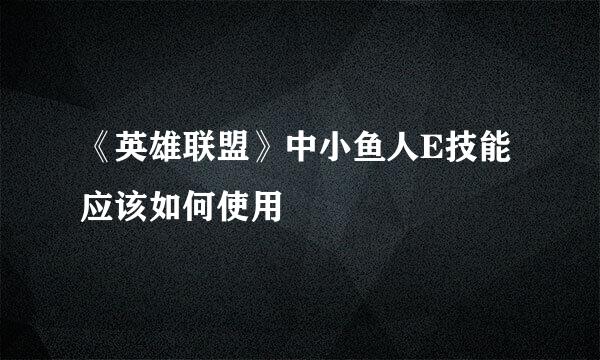 《英雄联盟》中小鱼人E技能应该如何使用