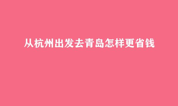 从杭州出发去青岛怎样更省钱