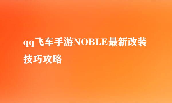 qq飞车手游NOBLE最新改装技巧攻略