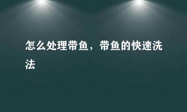 怎么处理带鱼，带鱼的快速洗法