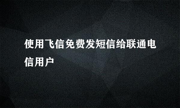 使用飞信免费发短信给联通电信用户