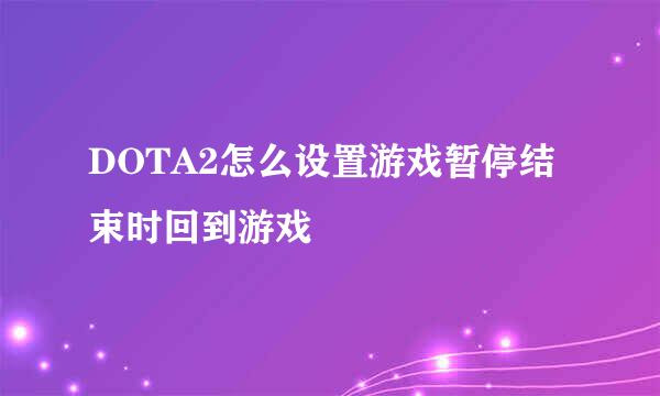 DOTA2怎么设置游戏暂停结束时回到游戏