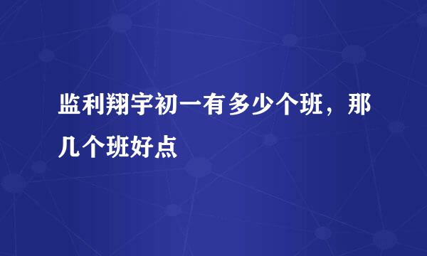 监利翔宇初一有多少个班，那几个班好点