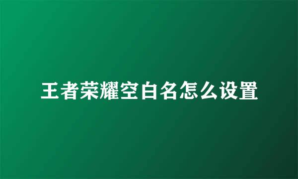 王者荣耀空白名怎么设置