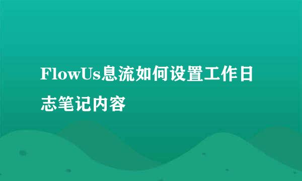 FlowUs息流如何设置工作日志笔记内容