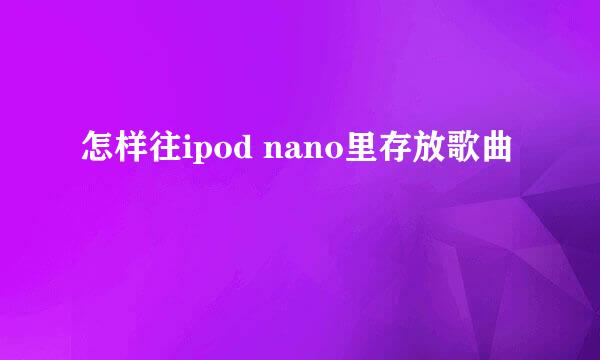 怎样往ipod nano里存放歌曲