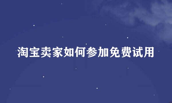 淘宝卖家如何参加免费试用