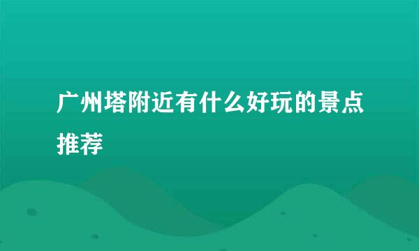 广州塔附近有什么好玩的景点推荐