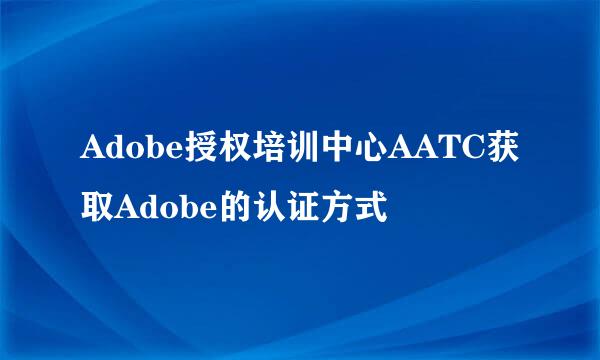 Adobe授权培训中心AATC获取Adobe的认证方式