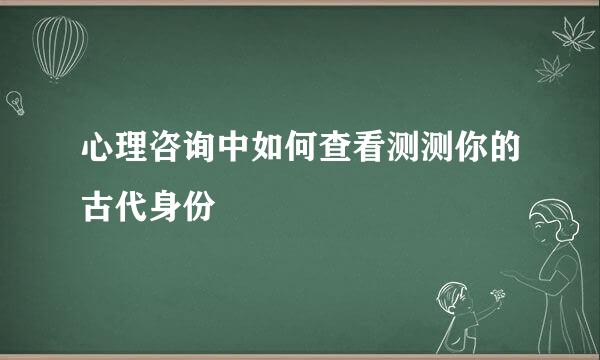 心理咨询中如何查看测测你的古代身份