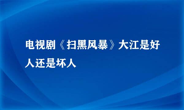 电视剧《扫黑风暴》大江是好人还是坏人