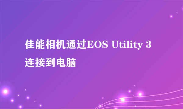 佳能相机通过EOS Utility 3连接到电脑