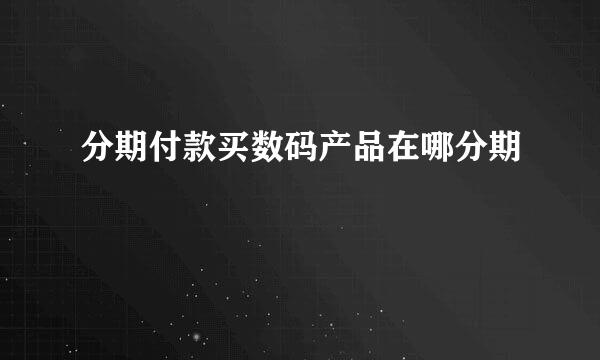 分期付款买数码产品在哪分期