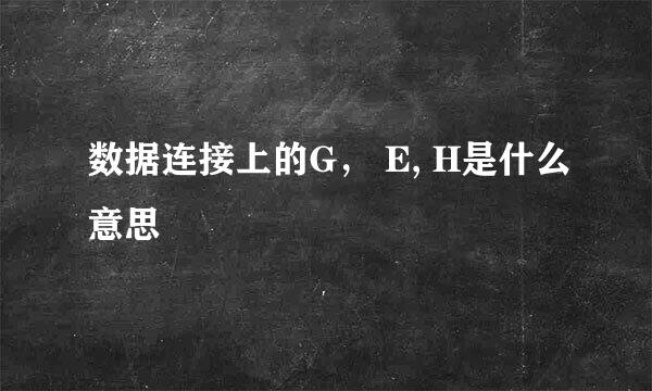 数据连接上的G， E, H是什么意思