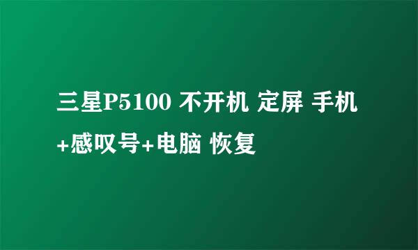 三星P5100 不开机 定屏 手机+感叹号+电脑 恢复