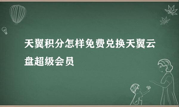 天翼积分怎样免费兑换天翼云盘超级会员