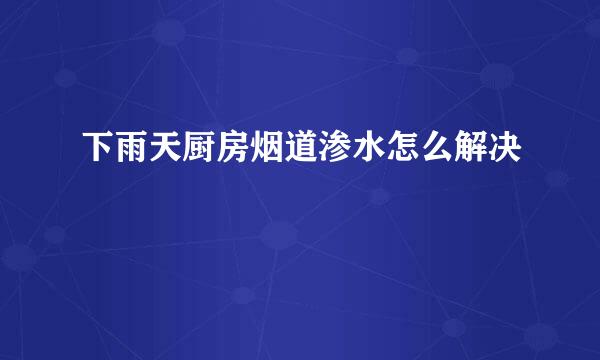 下雨天厨房烟道渗水怎么解决