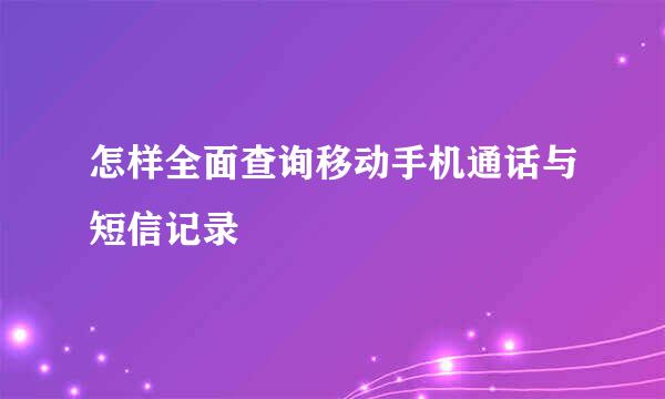 怎样全面查询移动手机通话与短信记录