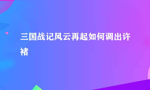 三国战记风云再起如何调出许褚