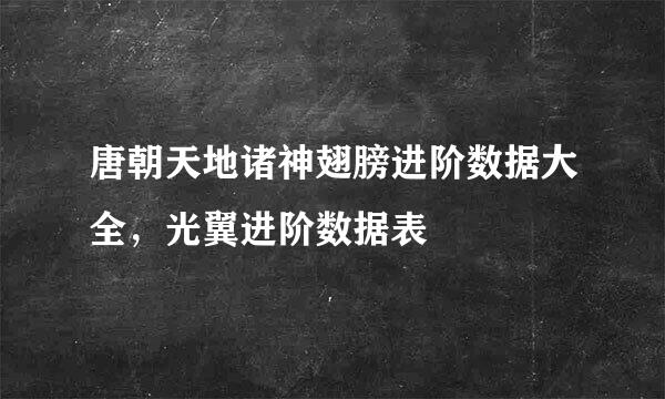 唐朝天地诸神翅膀进阶数据大全，光翼进阶数据表