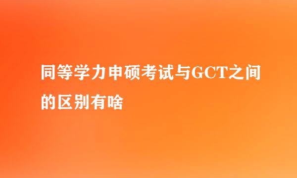 同等学力申硕考试与GCT之间的区别有啥