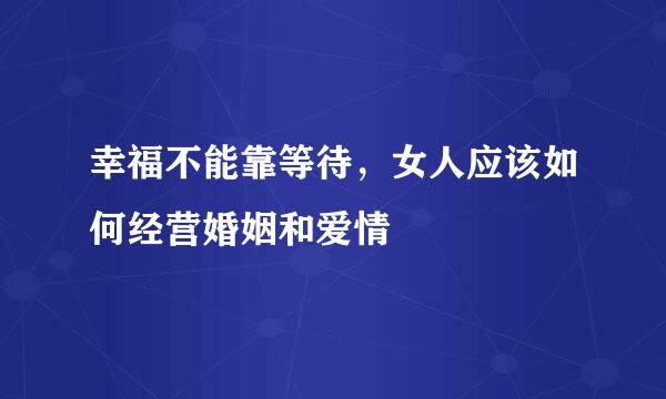 幸福不能靠等待，女人应该如何经营婚姻和爱情