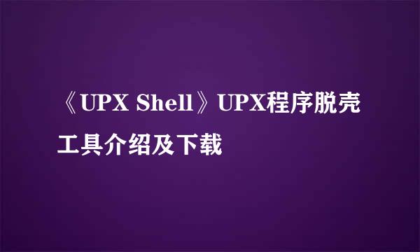 《UPX Shell》UPX程序脱壳工具介绍及下载