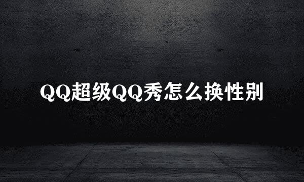 QQ超级QQ秀怎么换性别