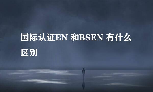 国际认证EN 和BSEN 有什么区别