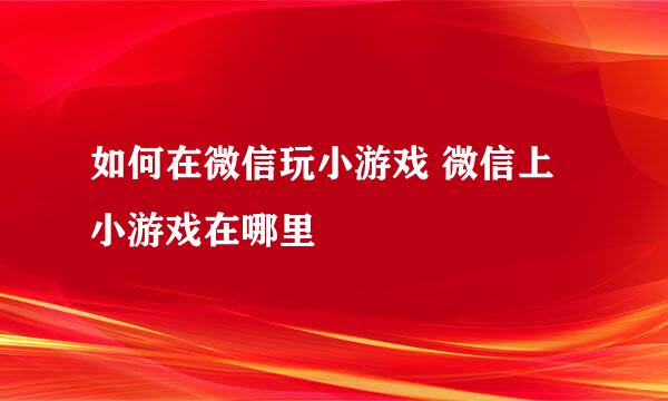 如何在微信玩小游戏 微信上小游戏在哪里