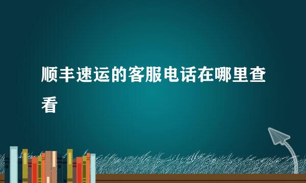 顺丰速运的客服电话在哪里查看