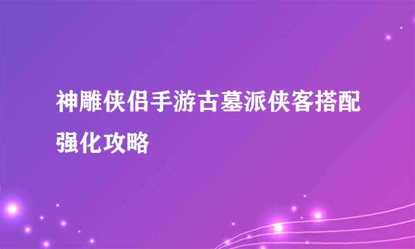 神雕侠侣手游古墓派侠客搭配强化攻略