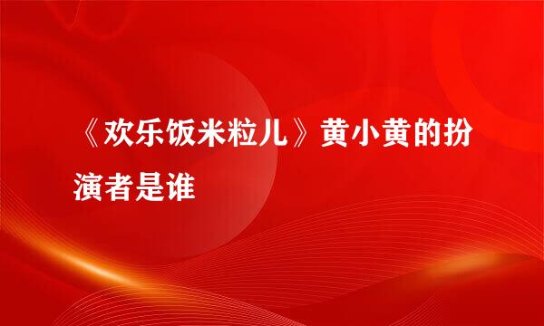 《欢乐饭米粒儿》黄小黄的扮演者是谁