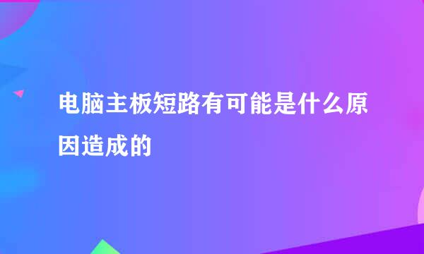 电脑主板短路有可能是什么原因造成的